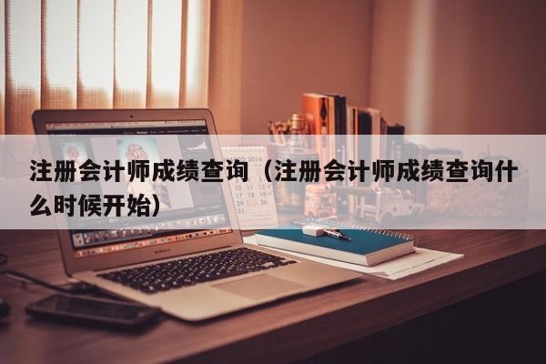 注册会计师成绩查询(注册会计师成绩查询什么时候开始)
