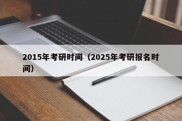 2015年考研时间(2025年考研报名时间)