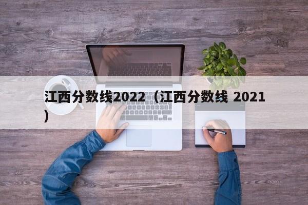 江西分数线2022(江西分数线 2021)