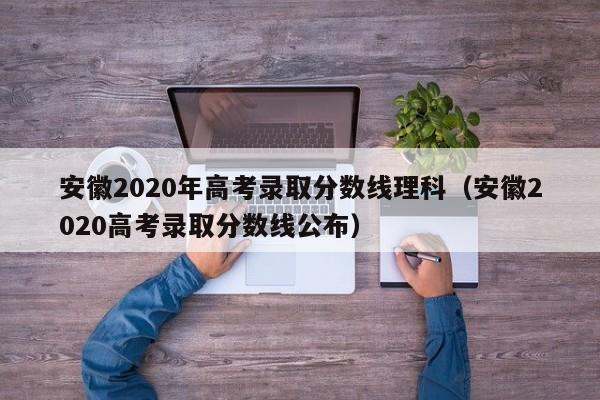 安徽2020年高考录取分数线理科(安徽2020高考录取分数线公布)