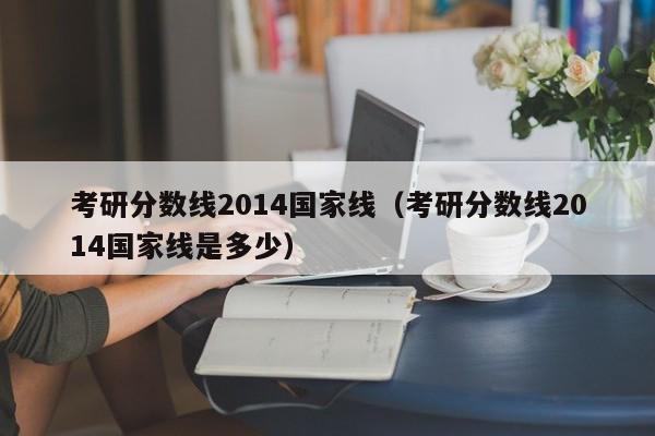 考研分数线2014国家线（考研分数线2014国家线是多少）
