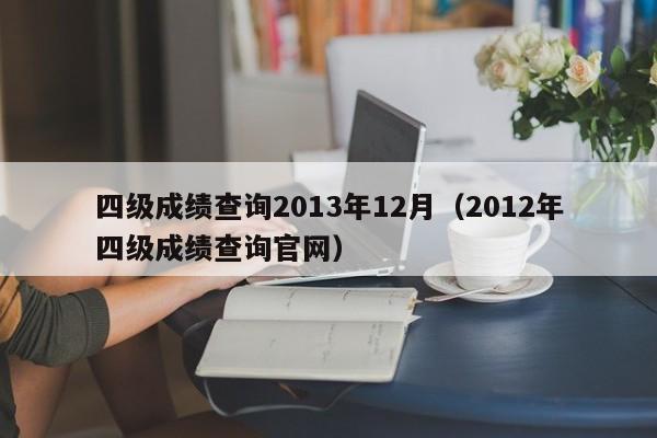 四级成绩查询2013年12月(2012年四级成绩查询官网)