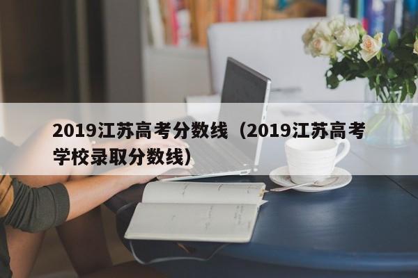 2019江苏高考分数线(2019江苏高考学校录取分数线)