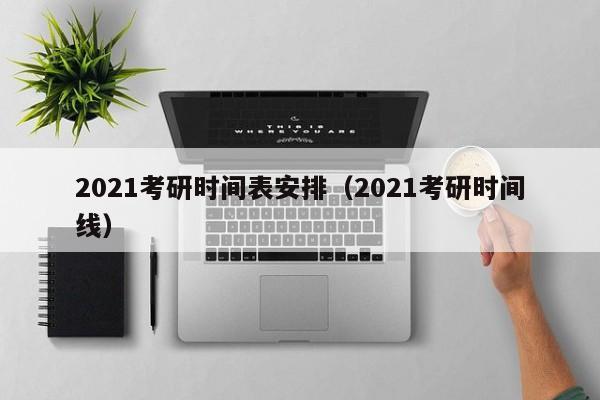 2021考研时间表安排(2021考研时间线)