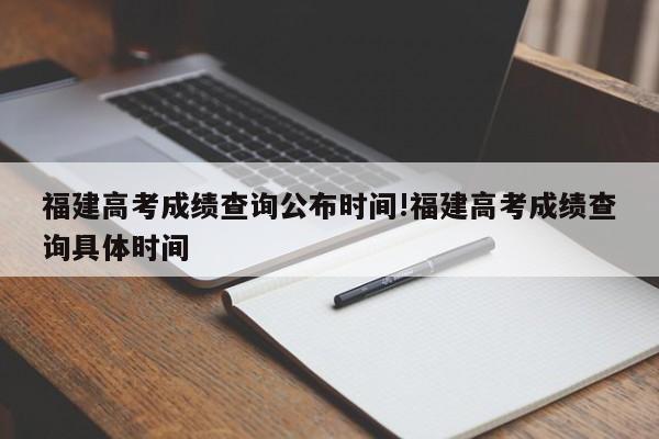 福建高考成绩查询公布时间!福建高考成绩查询具体时间
