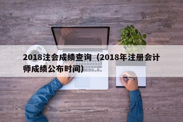 2018注会成绩查询(2018年注册会计师成绩公布时间)