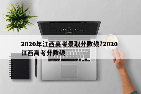 2020年江西高考录取分数线?2020 江西高考分数线