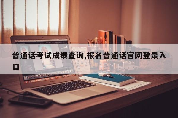普通话考试成绩查询,报名普通话官网登录入口