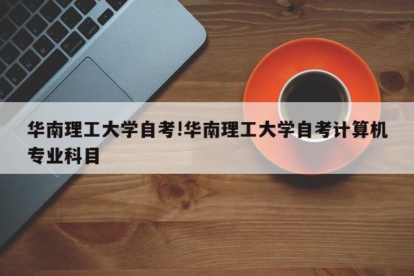 华南理工大学自考!华南理工大学自考计算机专业科目