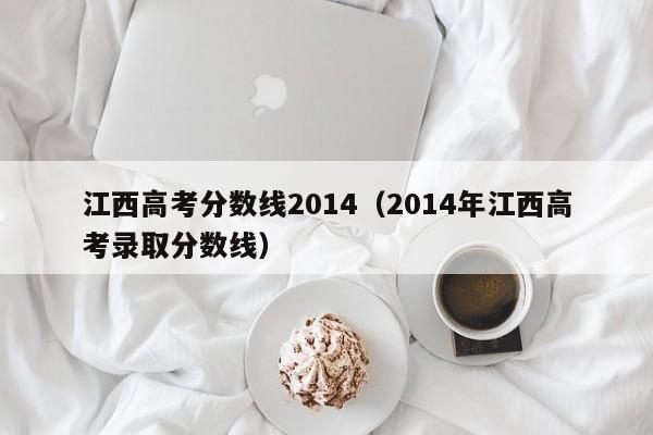 江西高考分数线2014(2014年江西高考录取分数线)
