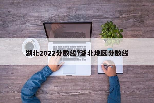 湖北2022分数线?湖北地区分数线