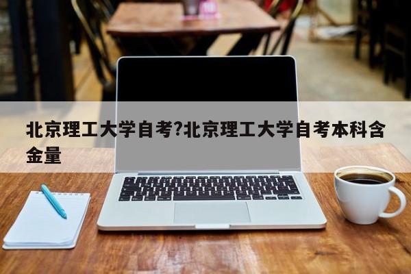 北京理工大学自考?北京理工大学自考本科含金量