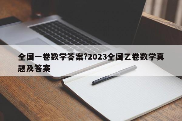 全国一卷数学答案?2023全国乙卷数学真题及答案