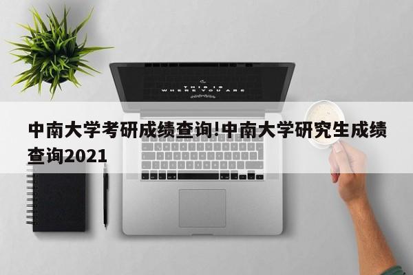中南大学考研成绩查询!中南大学研究生成绩查询2021