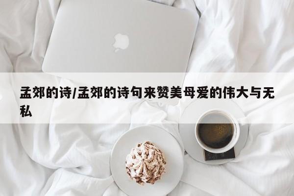 孟郊的诗/孟郊的诗句来赞美母爱的伟大与无私